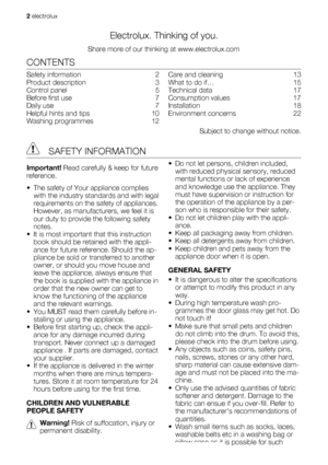 Page 2Electrolux. Thinking of you.
Share more of our thinking at www.electrolux.com
CONTENTS
Safety information   2
Product description   3
Control panel   5
Before first use   7
Daily use   7
Helpful hints and tips   10
Washing programmes   12Care and cleaning   13
What to do if…   15
Technical data   17
Consumption values   17
Installation  18
Environment concerns   22
Subject to change without notice.
 SAFETY INFORMATION
Important! Read carefully & keep for future
reference.
• The safety of Your appliance...