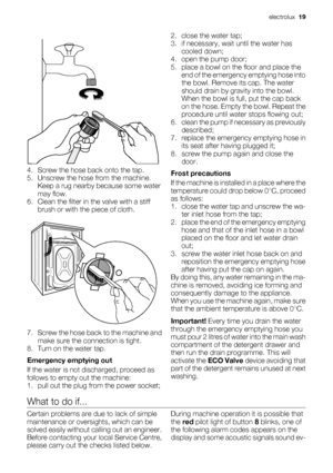 Page 194. Screw the hose back onto the tap.
5. Unscrew the hose from the machine.
Keep a rug nearby because some water
may flow.
6. Clean the filter in the valve with a stiff
brush or with the piece of cloth.
7. Screw the hose back to the machine and
make sure the connection is tight.
8. Turn on the water tap.
Emergency emptying out
If the water is not discharged, proceed as
follows to empty out the machine:
1. pull out the plug from the power socket;2. close the water tap;
3. if necessary, wait until the water...
