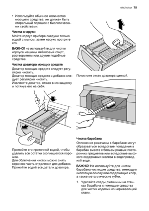 Page 75• Используйте обычное количество
моющего средства; им должен быть
стиральный порошок с биологически‐
ми свойствами.
Чистка снаружи
Мойте корпус прибора снаружи только
водой с мылом, затем насухо протрите
его.
ВАЖНО! не используйте для чистки
корпуса машины метиловый спирт,
растворители или другие подобные
средства.
Чистка дозатора моющих средств
Дозатор моющих средств следует регу‐
лярно чистить.
Дозатор моющих средств и добавок сле‐
дует регулярно чистить.
Извлеките дозатор, отжав вниз защелку
и потянув...