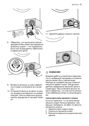 Page 778. Убедитесь, что крыльчатка насоса
вращается без помех (при вращении
возможны рывки — это нормально).
Если она не вращается, обратитесь
в сервисный центр.
9. Вставьте заглушку в шланг аварий‐
ного слива и установите его на ме‐
сто.
10. Установите фильтр на место в насо‐
се, аккуратно вставив его по направ‐
ляющим. Плотно закрутите крышку
насоса, вращая ее по часовой стрел‐
ке.
11. Закройте дверцу сливного насоса.
ВНИМАНИЕ!
Вовремя работы устройства в зависимо‐
сти от выбранной программы в сливном
насосе...