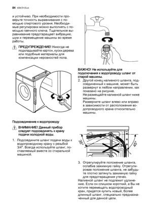 Page 84и устойчиво. При необходимости про‐
верьте точность выравнивания с по‐
мощью спиртового уровня. Необходи‐
мые регулировки можно выполнять с по‐
мощью гаечного ключа. Тщательное вы‐
равнивание предотвращает вибрацию,
шум и перемещение машины во время
работы.
ПРЕДУПРЕЖДЕНИЕ! Никогда не
подкладывайте картон, куски дерева
или подобные материалы для
компенсации неровностей пола.
Подсоединение к водопроводу
ВНИМАНИЕ! Данный прибор
следует подсоединять к крану
подачи холодной воды.
1. Подсоедините шланг подачи...