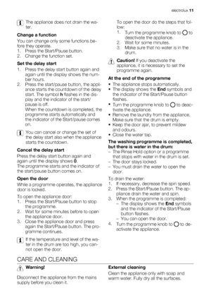 Page 11The appliance does not drain the wa-
ter.
Change a function
You can change only some functions be-
fore they operate.
1. Press the Start/Pause button.
2. Change the function set.
Set the delay start
1. Press the delay start button again and
again until the display shows the num-
ber hours.
2. Press the start/pause button, the appli-
ance starts the countdown of the delay
start. The symbol h flashes in the dis-
play and the indicator of the start/
pause is off.
When the countdown is completed, the...