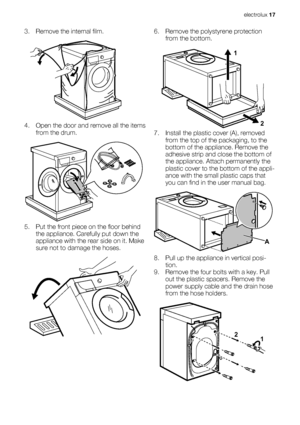 Page 173. Remove the internal film.
4. Open the door and remove all the items
from the drum.
5. Put the front piece on the floor behind
the appliance. Carefully put down the
appliance with the rear side on it. Make
sure not to damage the hoses.
6. Remove the polystyrene protection
from the bottom.
1
2
7. Install the plastic cover (A), removed
from the top of the packaging, to the
bottom of the appliance. Remove the
adhesive strip and close the bottom of
the appliance. Attach permanently the
plastic cover to the...