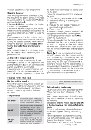 Page 11You can select now a new programme.
Opening the door
After the programme has started (or during
the delay time) the door is locked, if you need
to open it, set first the machine to PAUSE by
pressing the button 8.
If the icon 7.10 disappears from the display,
the door can be opened.
If the icon 7.10 does not go off, this means
that the machine is already heating or that the
water level is too high. Do not try to force the
door!
If you cannot open the door but you need to
open it you have to switch the...