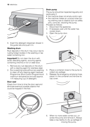 Page 186. Insert the detergent dispenser drawer in
the guide rails and push it in.
Washing drum
Rust deposits in the drum may occur due to
rusting foreign bodies in the washing or tap
water containing iron.
Important! Do not clean the drum with
acidic descaling agents, scouring agents
containing chlorine or iron or steel wool.
1. Remove any rust deposits on the drum
with a cleaning agent for stainless steel.
2. Run a washing cycle without any washing
to clean off any cleaning agent residues.
Programme: Short...