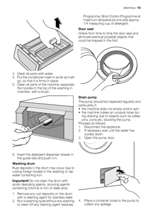 Page 153. Clean all parts with water.
4. Put the conditioner insert in as far as it will
go, so that it is firmly in place
5. Clean all parts of the machine, especially
the nozzles in the top of the washing-in
chamber, with a brush.
6. Insert the detergent dispenser drawer in
the guide rails and push it in.
Washing drum
Rust deposits in the drum may occur due to
rusting foreign bodies in the washing or tap
water containing iron.
Important! Do not clean the drum with
acidic descaling agents, scouring agents...