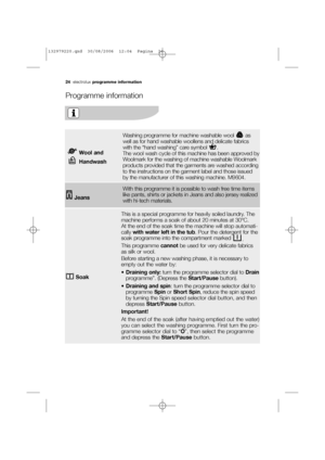 Page 2424electroluxprogramme information
Programme information
Wool and 
Handwash
Washing programme for machine washable wool  as
well as for hand washable woollens and delicate fabrics
with the “hand washing” care symbol  .
The wool wash cycle of this machine has been approved by
Woolmark for the washing of machine washable Woolmark
products provided that the garments are washed according
to the instructions on the garment label and those issued
by the manufacturer of this washing machine. M9604.
Soak
This is...