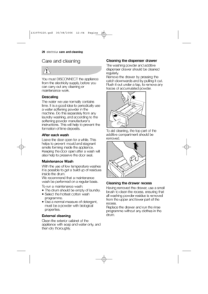 Page 2626electroluxcare and cleaning
Care and cleaning
You must DISCONNECT the appliance
from the electricity supply, before you
can carry out any cleaning or
maintenance work.
Descaling
The water we use normally contains
lime. It is a good idea to periodically use
a water softening powder in the
machine. Do this separately from any
laundry washing, and according to the
softening powder manufacturers
instructions. This will help to prevent the
formation of lime deposits.
After each wash
Leave the door open for...