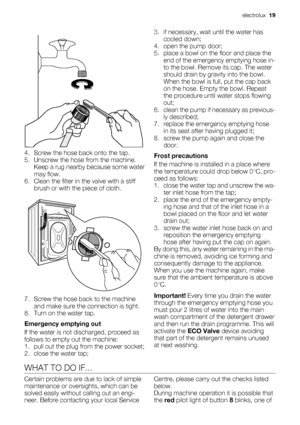 Page 194. Screw the hose back onto the tap.
5. Unscrew the hose from the machine.
Keep a rug nearby because some water
may flow.
6. Clean the filter in the valve with a stiff
brush or with the piece of cloth.
7. Screw the hose back to the machine
and make sure the connection is tight.
8. Turn on the water tap.
Emergency emptying out
If the water is not discharged, proceed as
follows to empty out the machine:
1. pull out the plug from the power socket;
2. close the water tap;3. if necessary, wait until the water...