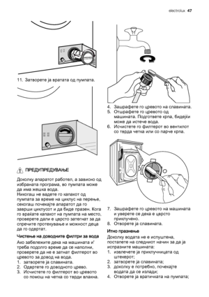 Page 4711. Затворете ја вратата од пумпата.
ПРЕДУПРЕДУВАЊЕ
Доколку апаратот работел, а зависно од
избраната програма, во пумпата може
да има жешка вода.
Никогаш не вадете го капакот од
пумпата за време на циклус на перење,
секогаш почекајте апаратот да го
заврши циклусот и да биде празен. Кога
го враќате капакот на пумпата на место,
проверете дали е цврсто затегнат за да
спречите протекување и можност деца
да го одвртат.
Чистење на доводните филтри за вода
Ако забележите дека на машината и'
треба подолго...