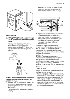 Page 55Довод за вода
ПРЕДУПРЕДУВАЊЕ Апаратот мора
да се приклучи на довод за студена
вода.
1. Приклучете го доводното црево,
испорачано со машината, на
славина со навој од 3/4". Секогаш
користете го цревото испорачано со
уредот.
ВАЖНО Не употребувајте го цревото од
старата машина за да ја поврзете на
доводот на вода.
2. другиот крај од доводното црево, кој
се приклучува во машината, може
да се заврти како што е прикажано
на сликата.
Не поставувајте го доводното црево
надолу.нагодете го аголот на цревото...