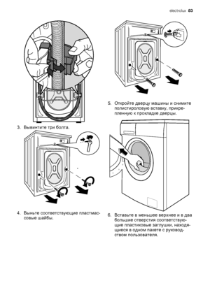 Page 833. Вывинтите три болта.
4. Выньте соответствующие пластмас‐
совые шайбы.
5. Откройте дверцу машины и снимите
полистироловую вставку, прикре‐
пленную к прокладке дверцы.
6. Вставьте в меньшее верхнее и в два
большие отверстия соответствую‐
щие пластиковые заглушки, находя‐
щиеся в одном пакете с руковод‐
ством пользователя.
electrolux  83
 
