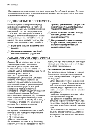 Page 86Максимальная длина сливного шланга не должна быть более 4 метров. Дополни‐
тельный сливной шланг и соединительный элемент можно приобрести в автори‐
зованном сервисном центре.
ПОДКЛЮЧЕНИЕ К ЭЛЕКТРОСЕТИ
Информация по электрическому под‐
ключению представлена на табличке
технических данных, расположенной на
внутренней стороне дверцы машины.
Убедитесь, что электрическая сеть у
Вас дома в состоянии выдержать макси‐
мальную мощность, потребляемую ма‐
шиной, при этом следует учесть и дру‐
гие эксплуатируемые...