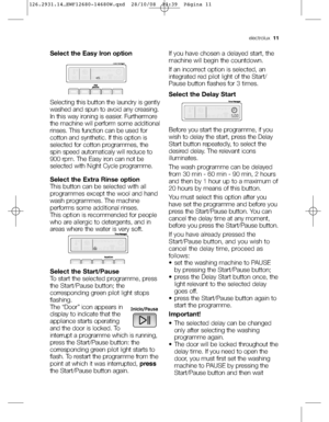 Page 11electrolux  11
Select the Easy Iron option
Selecting this button the laundry is gently
washed and spun to avoid any creasing.
In this way ironing is easier. Furthermore
the machine will perform some additional
rinses. This function can be used for
cotton and synthetic. If this option is
selected for cotton programmes, the
spin speed automaticaly will reduce to
900 rpm. The Easy iron can not be
selected with Night Cycle programme. 
Select the Extra Rinse option
This button can be selected with all...