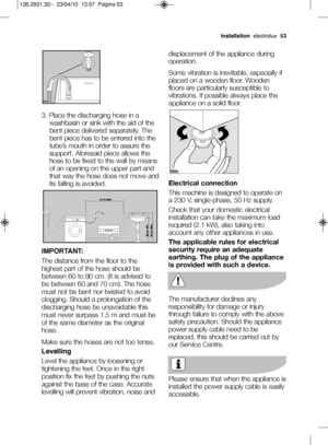 Page 273. Place the discharging hose in awashbasin or sink with the aid of the
bent piece delivered separately. The
bent piece has to be entered into the
tube’s mouth in order to assure the
support. Aforesaid piece allows the
hose to be fixed to the wall by means
of an opening on the upper part and
that way the hose does not move and
its falling is avoided.
IMPORTANT: 
The distance from the floor to the
highest part of the hose should be
between 60 to 90 cm. (It is advised to
be between 60 and 70 cm). The hose...