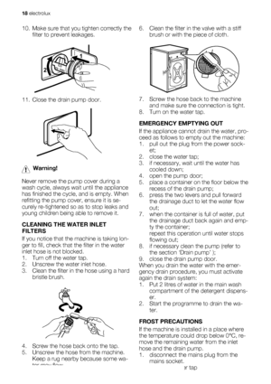 Page 1810. Make sure that you tighten correctly the
filter to prevent leakages.
21
11. Close the drain pump door.
Warning!
Never remove the pump cover during a
wash cycle, always wait until the appliance
has finished the cycle, and is empty. When
refitting the pump cover, ensure it is se-
curely re-tightened so as to stop leaks and
young children being able to remove it.
CLEANING THE WATER INLET
FILTERS
If you notice that the machine is taking lon-
ger to fill, check that the filter in the water
inlet hose is...