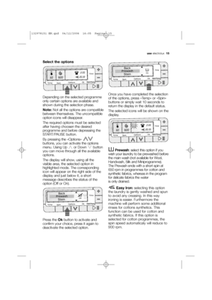 Page 15useelectrolux  15
Select the options
Depending on the selected programme
only certain options are available and
shown during the selection phase.
Note:Not all the options are compatible
between themselves. The uncompatible
option icons will disappear.
The required options must be selected
after having choosen the desired
programme and before depressing the
START/PAUSE button.
By pressing the «Options» 
buttons, you can activate the options
menu. Using Up  or Down  button
you can move through all the...