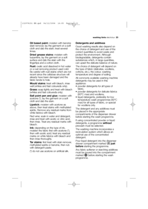 Page 23washing hintselectrolux  23
Oil based paint:moisten with benzine
stain remover, lay the garment on a soft
cloth and dab the stain; treat several
times.
Dried grease stains:moisten with
turpentine, lay the garment on a soft
surface and dab the stain with the
fingertips and a cotton cloth.
Rust:oxalic acid dissolved in hot water
or a rust removing product used cold.
Be careful with rust stains which are not
recent since the cellulose structure will
already have been damaged and the
fabric tends to hole....