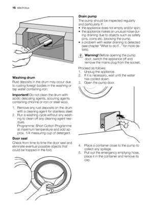 Page 16Washing drum
Rust deposits in the drum may occur due
to rusting foreign bodies in the washing or
tap water containing iron.
Important! Do not clean the drum with
acidic descaling agents, scouring agents
containing chlorine or iron or steel wool.
1. Remove any rust deposits on the drum
with a cleaning agent for stainless steel.
2. Run a washing cycle without any wash-
ing to clean off any cleaning agent resi-
dues.
Programme: Short Cotton Programme
at maximum temperature and add ap-
prox. 1/4 measuring...