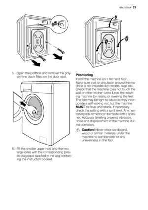 Page 235. Open the porthole and remove the poly-
styrene block fitted on the door seal.
6. Fill the smaller upper hole and the two
large ones with the corresponding plas-
tic plug caps supplied in the bag contain-
ing the instruction booklet.
Positioning
Install the machine on a flat hard floor.
Make sure that air circulation around the ma-
chine is not impeded by carpets, rugs etc.
Check that the machine does not touch the
wall or other kitchen units. Level the wash-
ing machine by raising or lowering the...