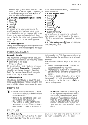 Page 7When the programme has finished three
flashing zeros are displayed, the pilot light
9 and the pilot light of button 8 go out
and the door can be opened.
7.2: Washing programme phase icons
•
Wash 
•
Rinses 
•
Drain 
•
Spin 
By selecting the wash programme, the
washing programme phase icons corre-
sponding to the various phases making up
the programme are shown in the bottom
part of the display. After having pressed but-
ton 8 only the icon of the running phase
stays on.
7.3: Heating phase
During the...