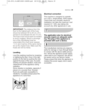 Page 29electrolux 29
IMPORTANT:The distance from the
floor to the highest part of the hose
should be between 60 to 90 cm. (It is
advised to be between 60 and 70 cm).
The hose must not be bent nor twisted
to avoid clogging. Should a prolonga-
tion of the discharging hose be
unavoidable this must never surpass
1.5 m and must be of the same diame-
ter as the original hose. Make sure the
hoses are not too tense. 
Levelling
Level the washing machine by loosening
or tightening the feet. Once in the right
position fix...