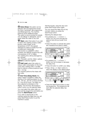 Page 1616electroluxuse
Extra Rinse: this option can be
selected with all programmes except
the Wool, Handwash, Silk programmes
and Miniprogramme. The machine
performs some additional rinses. 
This option is recommended for people
who are allergic to detergents, and in
areas where the water is very soft.
Stain: select this button if you wish
to add to the washing of heavy soiled
laundry a stain phase: at the
temperature of 40°C the special
detergent for stains is loaded from the
compartment marked  .
This...