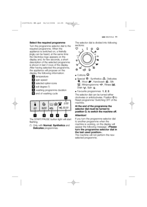 Page 11use electrolux  11
Select the required programme
Turn the programme selector dial to the
required programme. When the
appliance is switched on, a frielndly
jingle can be heard, at the same time
the Electrolux logo appears on the
display and, for few seconds, a short
description of the selected programme
is shown in last 2 rows of the display.
After having selected the programme,
the appliance will propose on the
display the following information:
temperature
spin speed
selected option icons
soil degree...