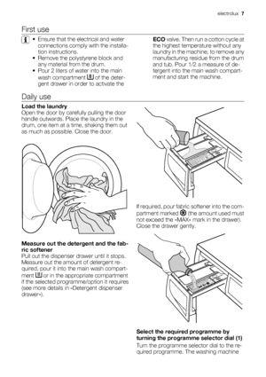 Page 7First use
• Ensure that the electrical and water
connections comply with the installa-
tion instructions.
• Remove the polystyrene block and
any material from the drum.
• Pour 2 liters of water into the main
wash compartment 
 of the deter-
gent drawer in order to activate theECO valve. Then run a cotton cycle at
the highest temperature without any
laundry in the machine, to remove any
manufacturing residue from the drum
and tub. Pour 1/2 a measure of de-
tergent into the main wash compart-
ment and...