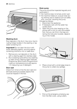 Page 20Washing drum
Rust deposits in the drum may occur due to
rusting foreign bodies in the washing or tap
water containing iron.
Important! Do not clean the drum with
acidic descaling agents, scouring agents
containing chlorine or iron or steel wool.
1. Remove any rust deposits on the drum
with a cleaning agent for stainless steel.
2. Run a washing cycle without any washing
to clean off any cleaning agent residues.
Programme: Short Cotton Programme at
maximum temperature and add approx.
1/4 measuring cup of...