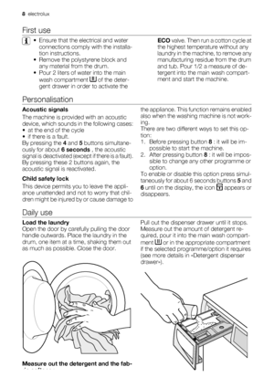 Page 8First use
• Ensure that the electrical and water
connections comply with the installa-
tion instructions.
• Remove the polystyrene block and
any material from the drum.
• Pour 2 liters of water into the main
wash compartment 
 of the deter-
gent drawer in order to activate theECO valve. Then run a cotton cycle at
the highest temperature without any
laundry in the machine, to remove any
manufacturing residue from the drum
and tub. Pour 1/2 a measure of de-
tergent into the main wash compart-
ment and...