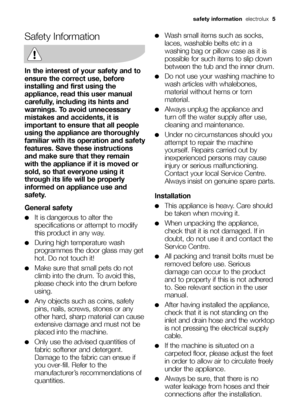 Page 5
safety information  electrolux  5
Safety Information
In the interest of your safety and to
ensure the correct use, before
installing and first using the
appliance, read this user manual
carefully, including its hints and
warnings. To avoid unnecessary
mistakes and accidents, it is
important to ensure that all people
using the appliance are thoroughly
familiar with its operation and safety
features. Save these instructions
and make sure that they remain
with the appliance if it is moved or
sold, so that...