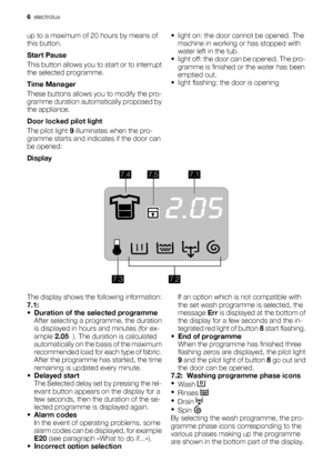 Page 6up to a maximum of 20 hours by means of
this button.
Start Pause
This button allows you to start or to interrupt
the selected programme.
Time Manager
These buttons allows you to modify the pro-
gramme duration automatically proposed by
the appliance.
Door locked pilot light
The pilot light 9 illuminates when the pro-
gramme starts and indicates if the door can
be opened:• light on: the door cannot be opened. The
machine in working or has stopped with
water left in the tub.
• light off: the door can be...