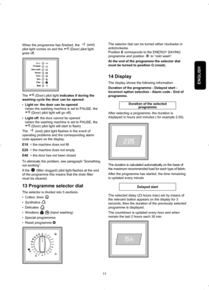 Page 11ENGLISH
When the programme has finished, the (end)
pilot light comes on and the  (Door) pilot light
goes off.
The (Door) pilot light indicates if during the
washing cycle the door can be opened:
•Light on: the door can be opened
(when the washing machine is set to PAUSE, the
(Door) pilot light will go off).
•Light off: the door cannot be opened 
(when the washing machine is set to PAUSE, the
(Door) pilot light will start to flash)
The  (end) pilot light flashes in the event of
operating problems and the...