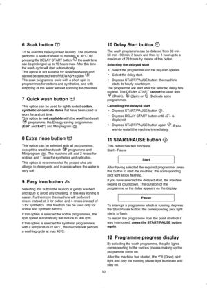 Page 106 Soak button 
To be used for heavily soiled laundry. The machine
performs a soak of about 30 minutes at 30°C. By
pressing the DELAY START button  the soak time
can be prolonged up to 10 hours max. After this time
the wash cycle will start automatically.
This option is not suitable for wool/handwash and
cannot be selected with PREWASH option  .
The soak programme ends with a short spin in
programmes for cottons and synthetics, and with
emptying of the water without spinning for delicates.
7 Quick wash...