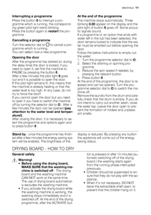 Page 11Interrupting a programme
Press the button 8 to interrupt a pro-
gramme which is running, the correspond-
ing green pilot light starts blinking.
Press the button again to restart the pro-
gramme.
Cancelling a programme
Turn the selector dial to 
 to cancel a pro-
gramme which is running.
You can select now a new programme.
Opening the door
After the programme has started (or during
the delay time) the door is locked, if you
need to open it, set first the machine to
PAUSE by pressing the button 8 .
After a...