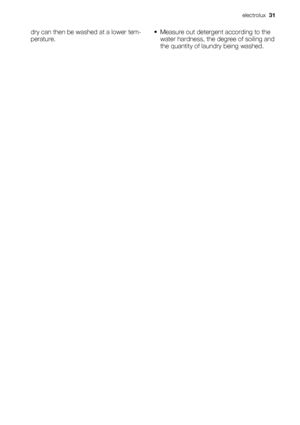 Page 31dry can then be washed at a lower tem-
perature.• Measure out detergent according to the
water hardness, the degree of soiling and
the quantity of laundry being washed.
electrolux  31
 