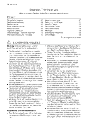 Page 32Electrolux. Thinking of you.
Mehr zu unserem Denken finden Sie unter www.electrolux.com
INHALT
Sicherheitshinweise    32
Gerätebeschreibung    34
Bedienblende    35
Erste Inbetriebnahme    38
Personalisation    38
Täglicher Gebrauch    39
Trockenablage - Textilien trocknen    42
Praktische Tipps und Hinweise    45Waschprogramme    47
Reinigung und Pflege    51
Was tun, wenn...    55
Technische Daten    58
Verbrauchswerte    58
Montage    59
Elektrischer Anschluss    62
Umwelttipps    63
Änderungen...