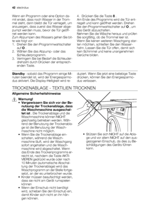 Page 42Wenn ein Programm oder eine Option da-
mit endet, dass noch Wasser in der Trom-
mel steht, dann bleibt die Tür verriegelt, um
anzuzeigen, dass zuerst das Wasser abge-
pumpt werden muss, bevor die Tür geöff-
net werden kann.
Zum Abpumpen des Wassers gehen Sie bit-
te wie folgt vor:
1. Drehen Sie den Programmwahlschalter
auf O .
2. Wählen Sie das Abpump- oder das
Schleuderprogramm.
3. Verringern Sie bei Bedarf die Schleuder-
drehzahl durch Drücken der entsprech-
enden Taste.4.
Drücken Sie die Taste 8 .
Am...