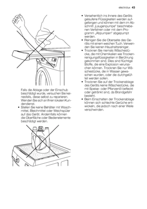 Page 43Falls die Ablage oder der Einschub
beschädigt wurde, versuchen Sie kei-
nesfalls, diese selbst zu reparieren.
Wenden Sie sich an Ihren lokalen Kun-
dendienst.
• Stellen Sie keine Behälter mit Wasch-
mittel, Bleichmittel oder Weichspüler
auf das Gerät. Andernfalls können
die Oberfläche oder Bedienelemente
beschädigt werden.
• Versehentlich ins Innere des Geräts
gelaufene Flüssigkeiten werden auf-
gefangen und können mit dem im Ab-
schnitt „Laugenpumpe“ beschriebe-
nen Verfahren oder mit dem Pro-
gramm...