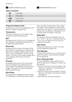 Page 69DOOR LOCKED pilot light10TIME MANAGER buttons
Table of symbols
= Cold Wash
= Rinse Hold
= Door locked
= Child Lock
Programme Selector Dial
It allows you to switch the appliance on/off
and/or to select a programme.
Temperature
This button allows you to increase or de-
crease the washing temperature.
Spin
By pressing this button you can change the
spin speed of the selected programme or
to select Rinse Hold option.
Rinse hold
By selecting this function the water of the
last rinse is not emptied out to...