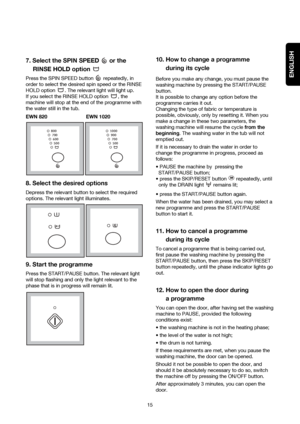 Page 15ENGLISH
15
10. How to change a programme 
during its cycle
Before you make any change, you must pause the
washing machine by pressing the START/PAUSE
button.
It is possible to change any option before the
programme carries it out.
Changing the type of fabric or temperature is
possible, obviously, only by resetting it. When you
make a change in these two parameters, the
washing machine will resume the cyclefrom the
beginning. The washing water in the tub will not
emptied out.
If it is necessary to drain...