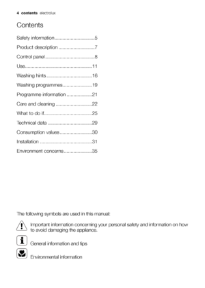 Page 44 contents  electrolux
Contents
Safety information ..............................5
Product description ...........................7
Control panel .....................................8
Use..................................................11
Washing hints ..................................16
Washing programmes......................19
Programme information ...................21
Care and cleaning ...........................22
What to do if....................................25
Technical data...