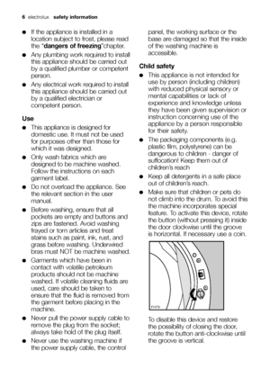 Page 66electrolux  safety information  
●If the appliance is installed in a
location subject to frost, please read
the “dangers of freezing”chapter.
●Any plumbing work required to install
this appliance should be carried out
by a qualified plumber or competent
person.
●Any electrical work required to install
this appliance should be carried out
by a qualified electrician or
competent person.
Use
●This appliance is designed for
domestic use. It must not be used
for purposes other than those for
which it was...