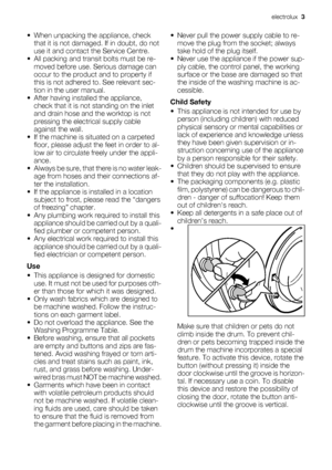Page 3• When unpacking the appliance, check
that it is not damaged. If in doubt, do not
use it and contact the Service Centre.
• All packing and transit bolts must be re-
moved before use. Serious damage can
occur to the product and to property if
this is not adhered to. See relevant sec-
tion in the user manual.
• After having installed the appliance,
check that it is not standing on the inlet
and drain hose and the worktop is not
pressing the electrical supply cable
against the wall.
• If the machine is...