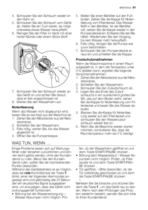 Page 514. Schrauben Sie den Schlauch wieder an
den Hahn an.
5. Schrauben Sie den Schlauch vom Gerät
ab. Halten Sie ein Tuch bereit, da mögli-
cherweise etwas Wasser herausfließt.
6. Reinigen Sie den Filter im Ventil mit einer
harten Bürste oder einem Stück Stoff.
7. Schrauben Sie den Schlauch wieder an
das Gerät an und achten Sie darauf,
dass er fest angeschlossen ist.
8. Drehen Sie den Wasserhahn auf.
Notentleerung
Wenn das Wasser nicht abgepumpt wird,
lassen Sie es wie folgt aus der Maschine ab:
1. Ziehen Sie...