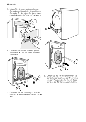 Page 563. Lösen Sie mit einem entsprechenden
Schraubenschlüssel die mittlere hintere
Schraube A . Schieben Sie das entspre-
chende Kunststoff-Distanzstück heraus.
A
4. Lösen Sie die beiden hinteren großen
Schrauben B  und die sechs kleineren
Schrauben C  .
CC
B
B
5. Entfernen Sie die Halterung D und zie-
hen Sie die sechs kleineren Schrauben C
fest.
D
CC
6. Öffnen Sie die Tür und entnehmen Sie
den Zulaufschlauch aus der Trommel so-
wie den Polystyrolblock, der mit Klebe-
band an der Türdichtung befestigt ist....