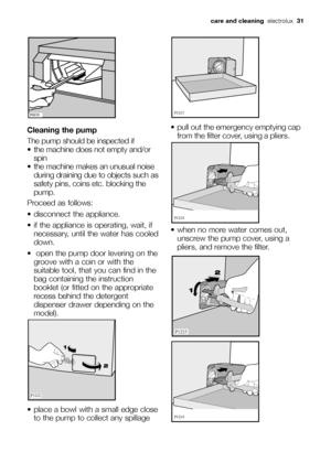 Page 31Cleaning the pump
The pump should be inspected if
 the machine does not empty and/or
spin 
 the machine makes an unusual noise
during draining due to objects such as
safety pins, coins etc. blocking the
pump. 
Proceed as follows:
 disconnect the appliance. 
 if the appliance is operating, wait, if
necessary, until the water has cooled
down. 
 open the pump door levering on the
groove with a coin or with the
suitable tool, that you can find in the
bag containing the instruction
booklet (or fitted on the...