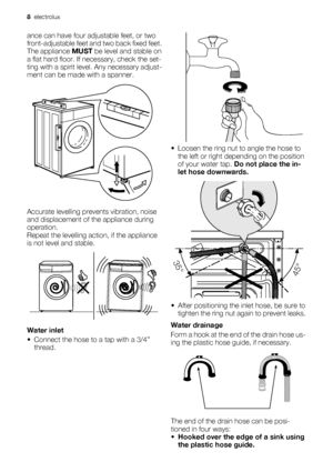 Page 8ance can have four adjustable feet, or two
front-adjustable feet and two back fixed feet.
The appliance MUST be level and stable on
a flat hard floor. If necessary, check the set-
ting with a spirit level. Any necessary adjust-
ment can be made with a spanner.
Accurate levelling prevents vibration, noise
and displacement of the appliance during
operation.
Repeat the levelling action, if the appliance
is not level and stable.
Water inlet
• Connect the hose to a tap with a 3/4”
thread.
• Loosen the ring...