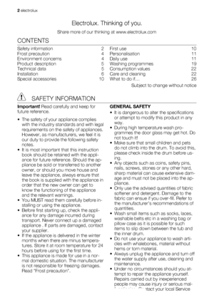 Page 2Electrolux. Thinking of you.
Share more of our thinking at www.electrolux.com
CONTENTS
Safety information   2
Frost precaution   4
Environment concerns   4
Product description   5
Technical data   5
Installation  6
Special accessories   10First use   10
Personalisation  11
Daily use   11
Washing programmes   19
Consumption values   22
Care and cleaning   22
What to do if…   26
Subject to change without notice
 SAFETY INFORMATION
Important! Read carefully and keep for
future reference.
• The safety of...